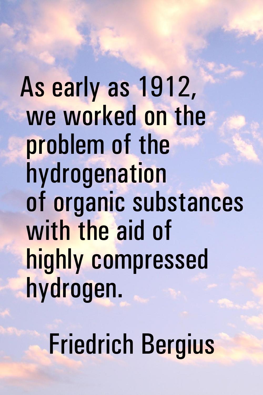 As early as 1912, we worked on the problem of the hydrogenation of organic substances with the aid 
