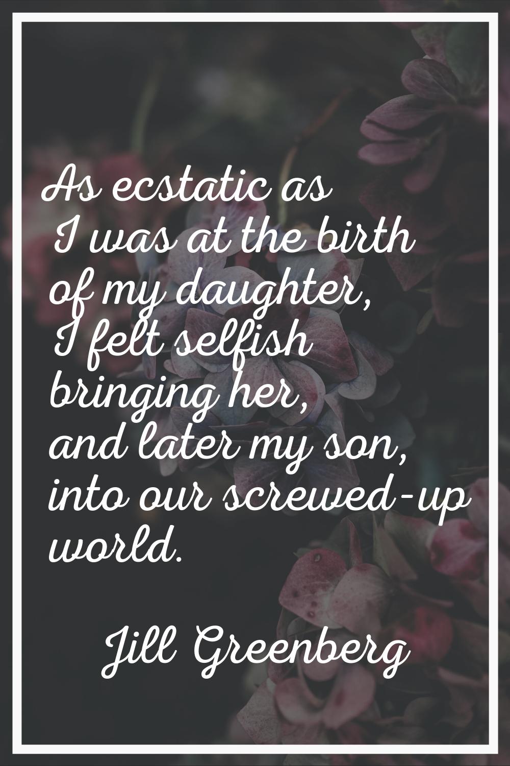 As ecstatic as I was at the birth of my daughter, I felt selfish bringing her, and later my son, in