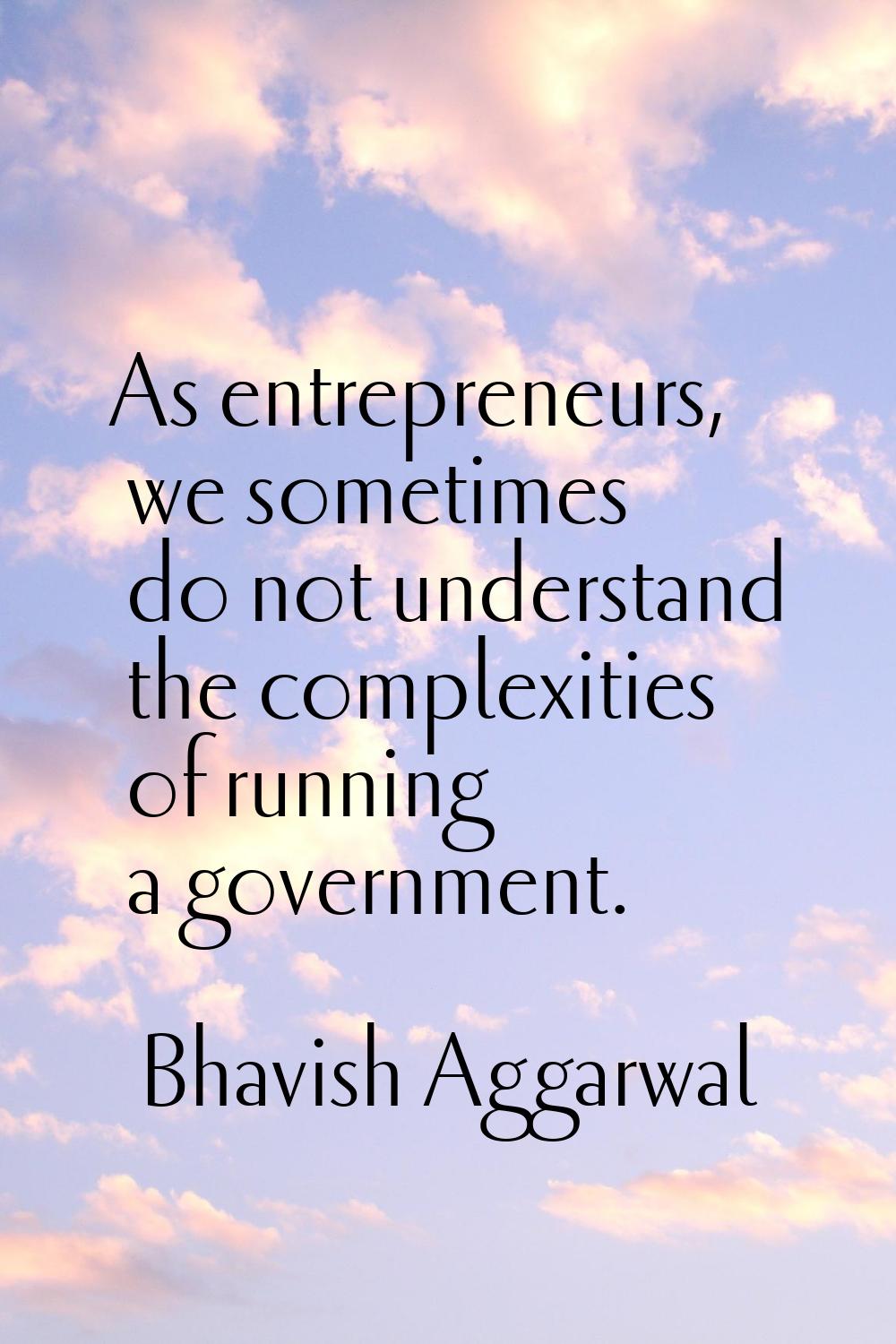 As entrepreneurs, we sometimes do not understand the complexities of running a government.