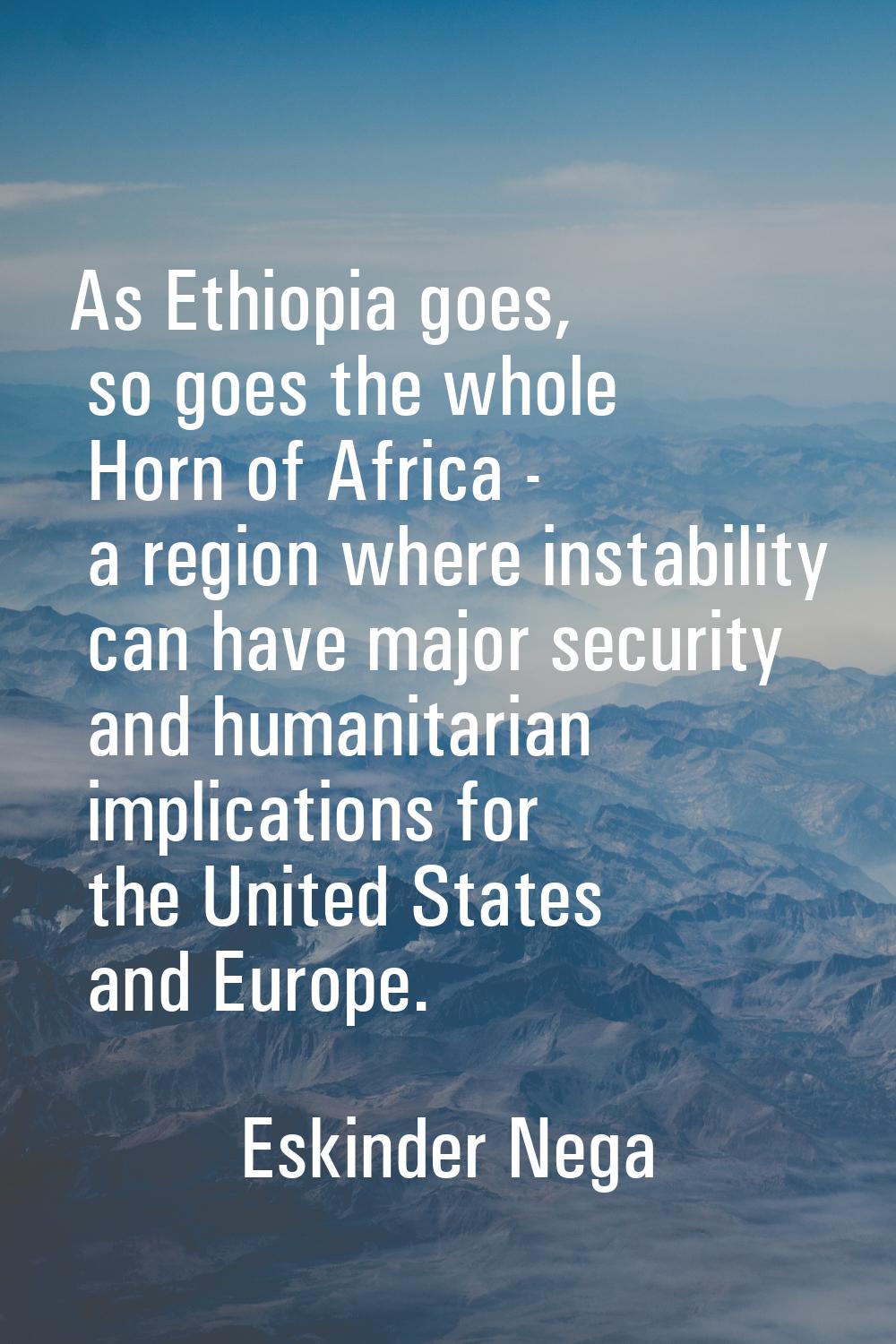 As Ethiopia goes, so goes the whole Horn of Africa - a region where instability can have major secu