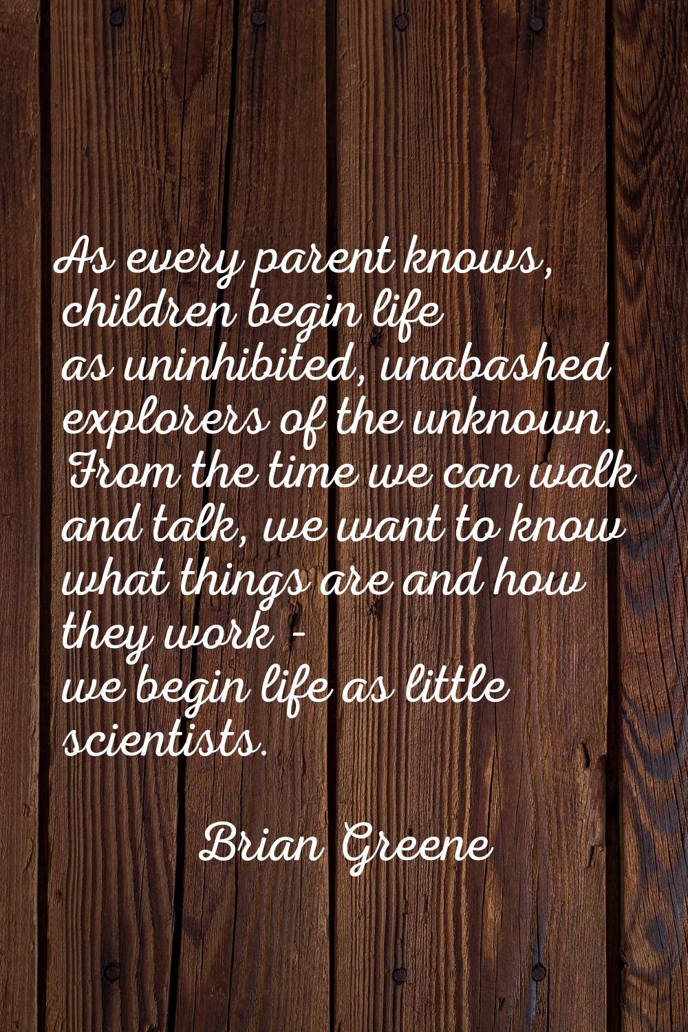 As every parent knows, children begin life as uninhibited, unabashed explorers of the unknown. From