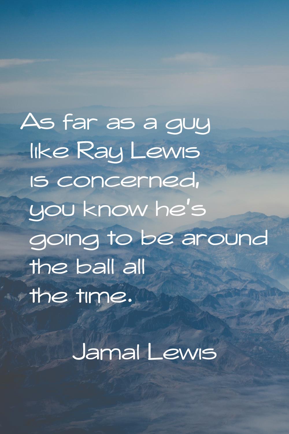 As far as a guy like Ray Lewis is concerned, you know he's going to be around the ball all the time