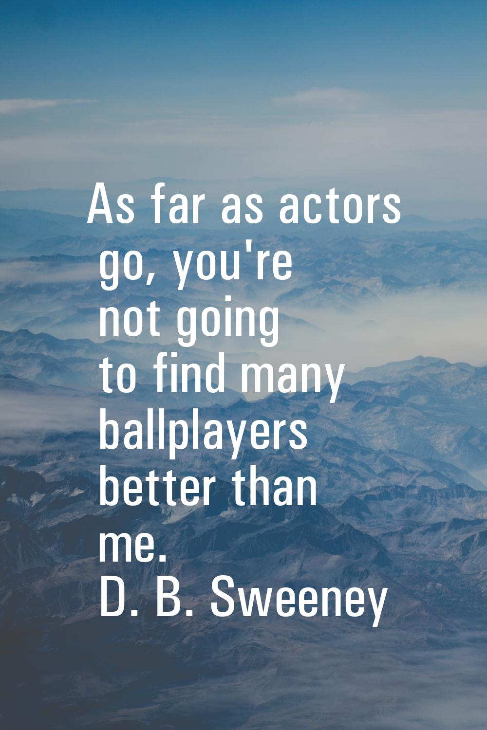As far as actors go, you're not going to find many ballplayers better than me.