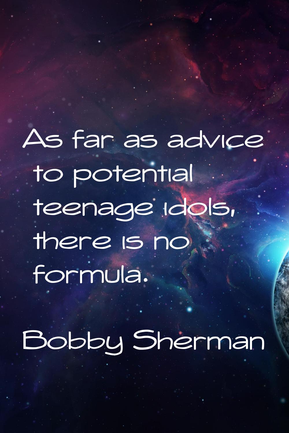 As far as advice to potential teenage idols, there is no formula.