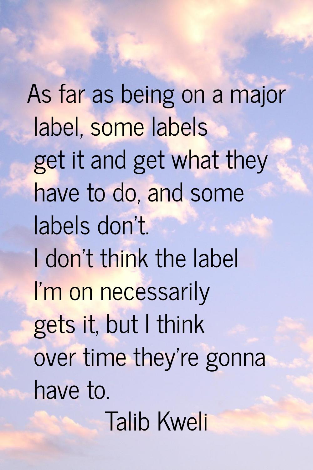 As far as being on a major label, some labels get it and get what they have to do, and some labels 