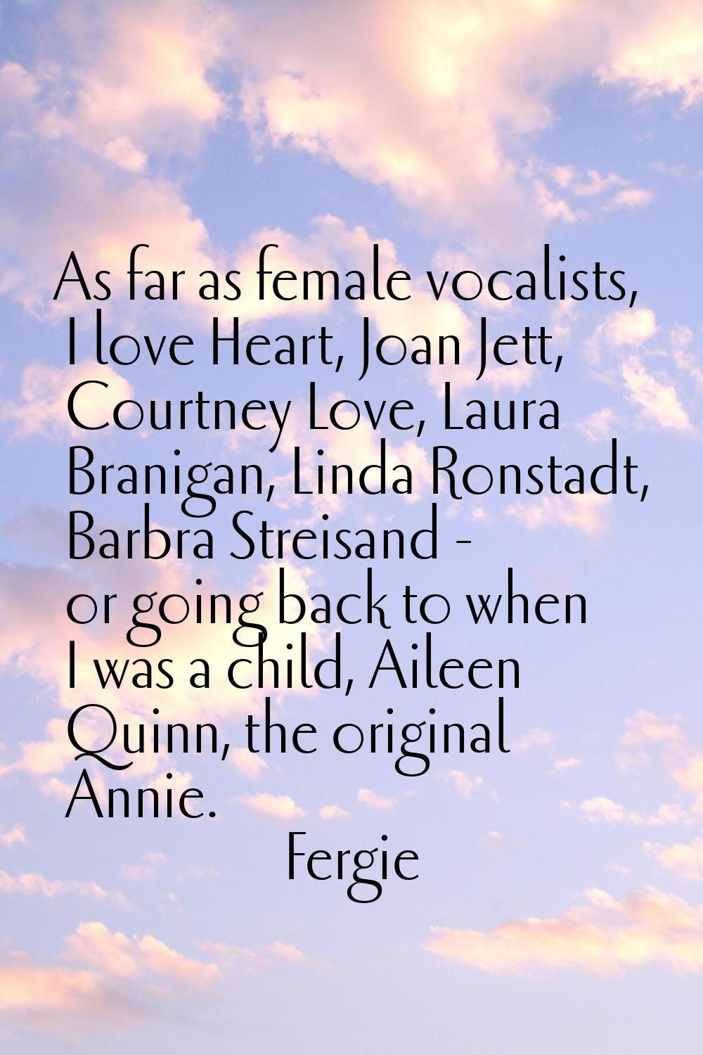 As far as female vocalists, I love Heart, Joan Jett, Courtney Love, Laura Branigan, Linda Ronstadt,