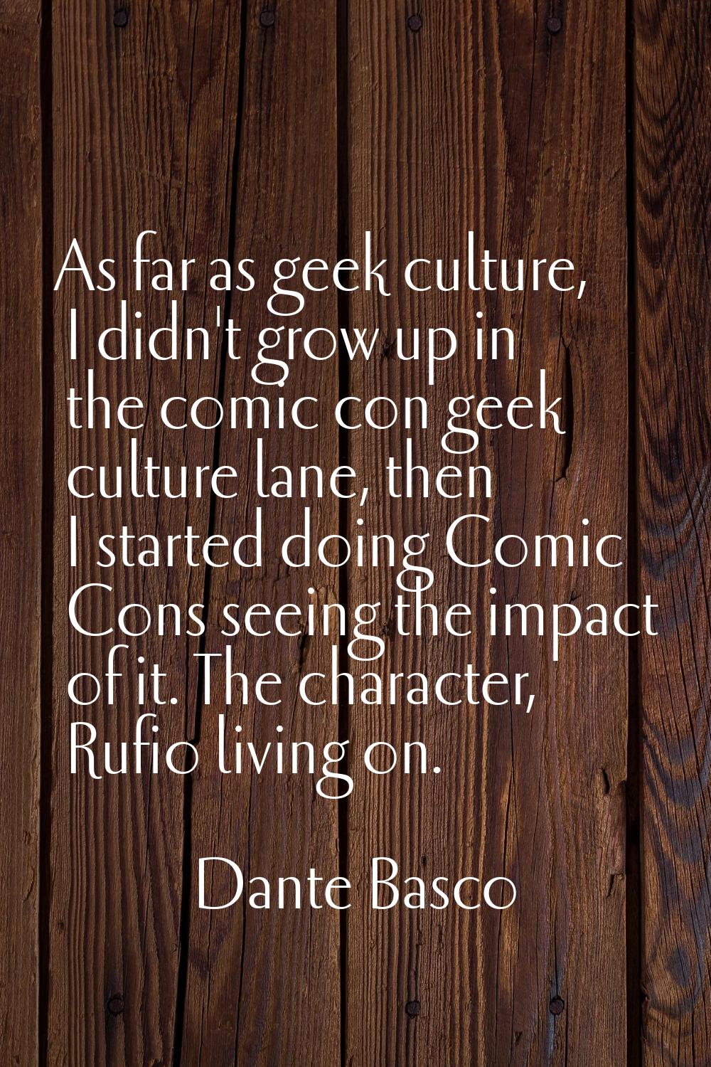 As far as geek culture, I didn't grow up in the comic con geek culture lane, then I started doing C