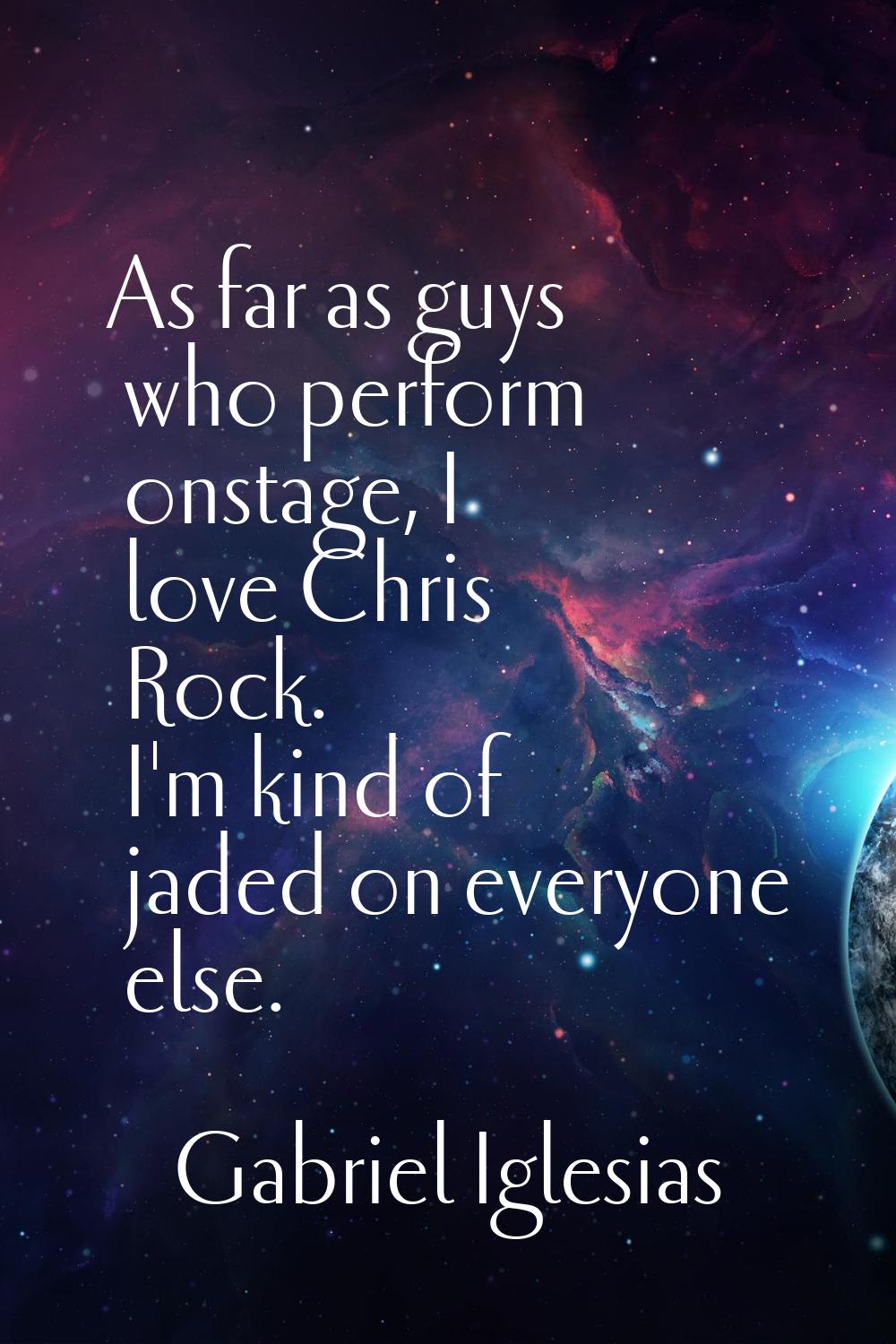 As far as guys who perform onstage, I love Chris Rock. I'm kind of jaded on everyone else.