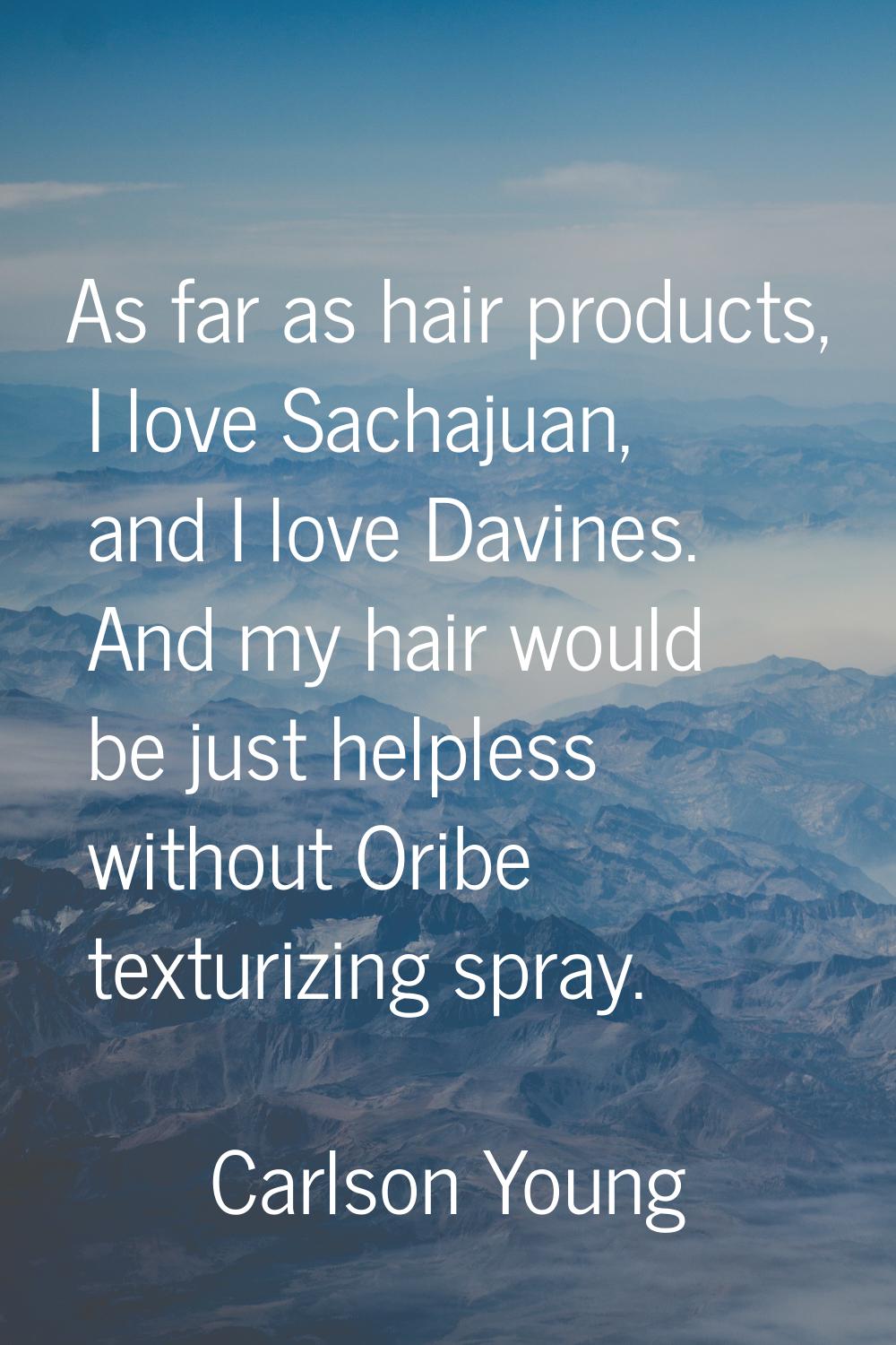As far as hair products, I love Sachajuan, and I love Davines. And my hair would be just helpless w