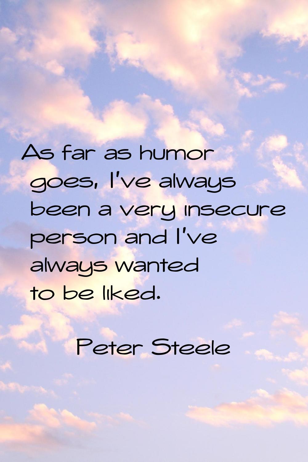 As far as humor goes, I've always been a very insecure person and I've always wanted to be liked.