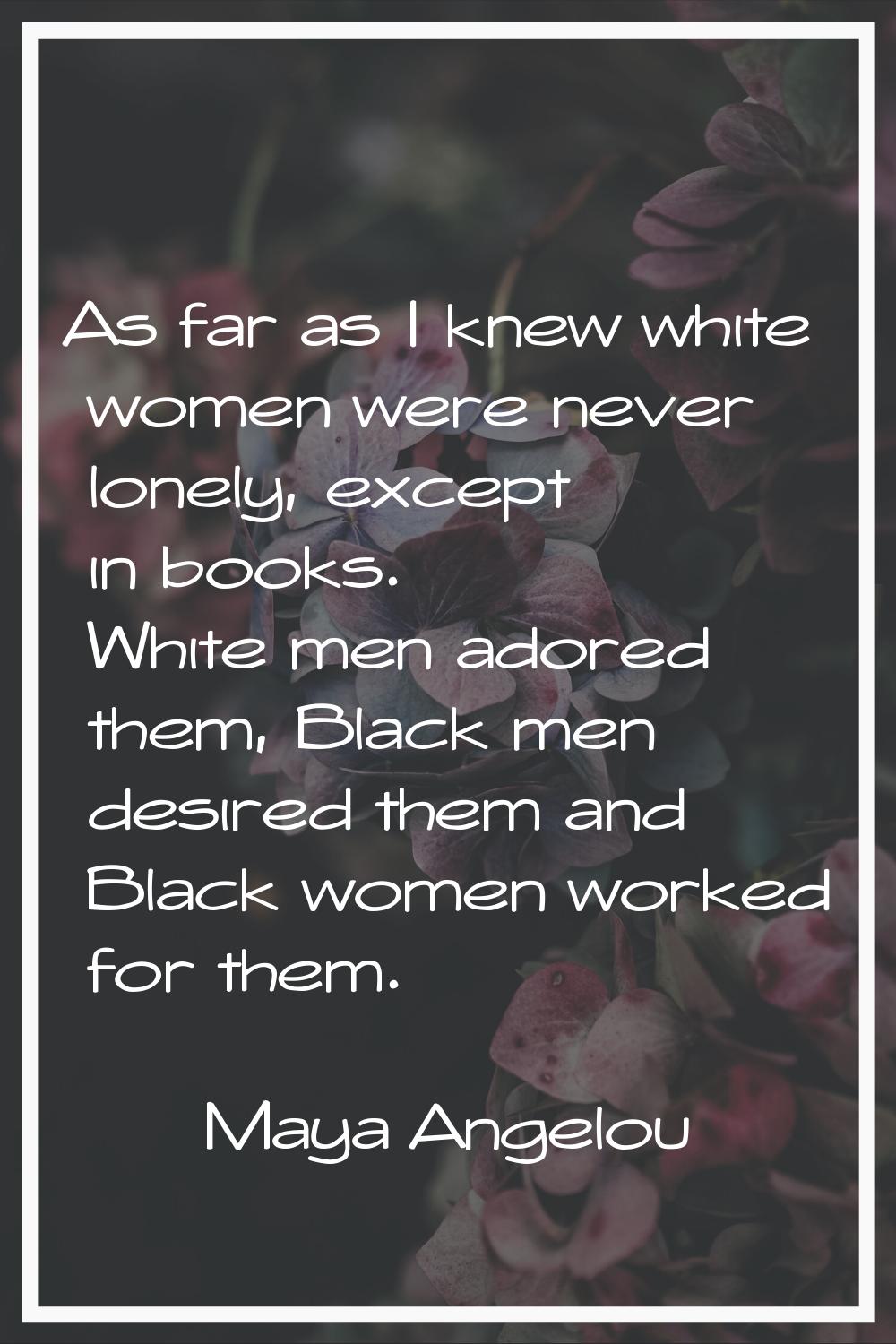 As far as I knew white women were never lonely, except in books. White men adored them, Black men d