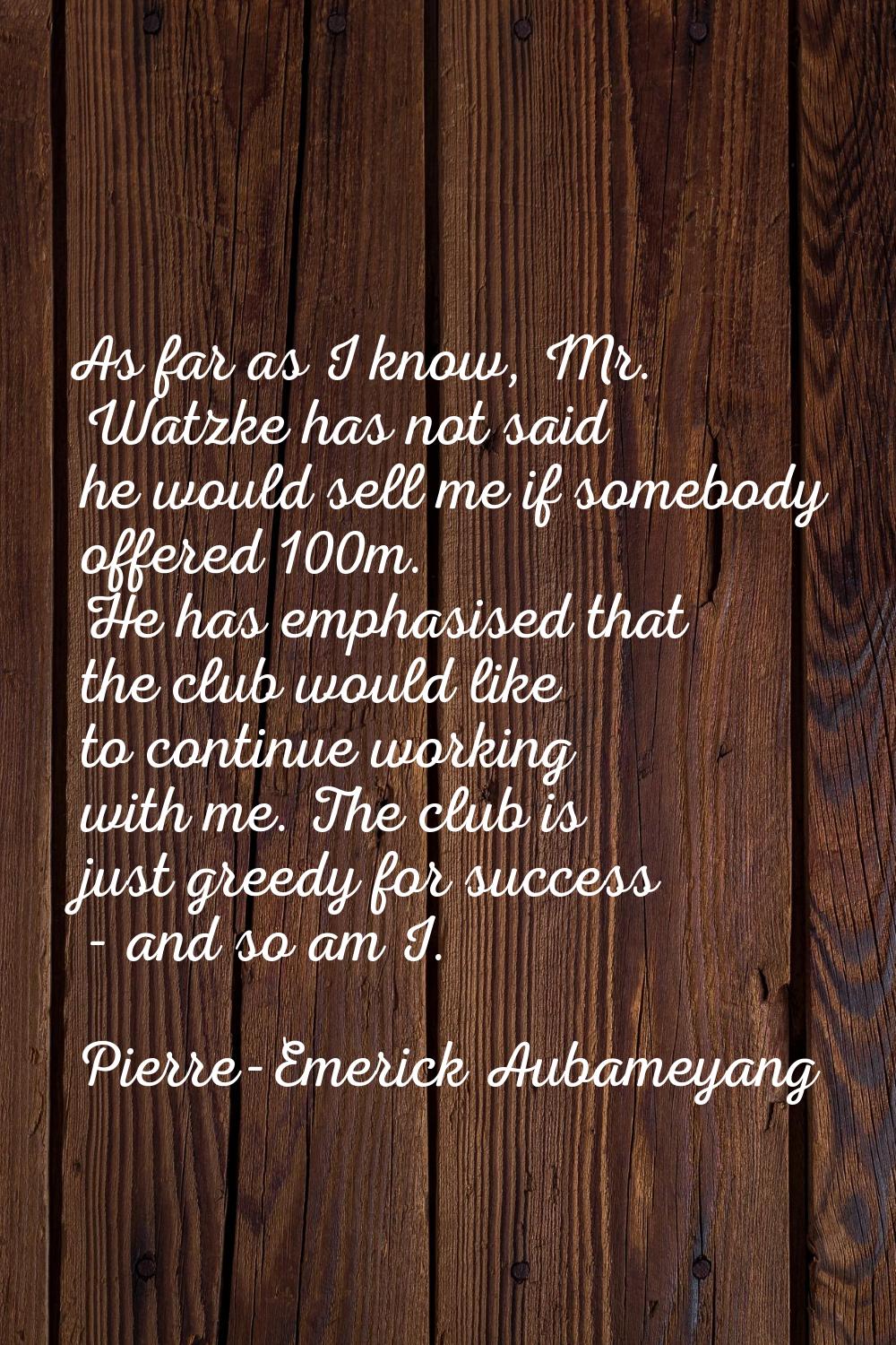 As far as I know, Mr. Watzke has not said he would sell me if somebody offered 100m. He has emphasi