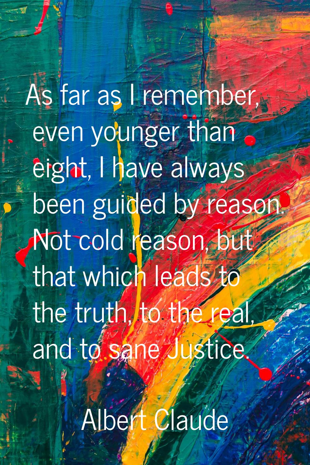 As far as I remember, even younger than eight, I have always been guided by reason. Not cold reason