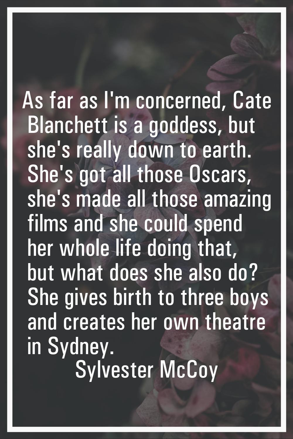As far as I'm concerned, Cate Blanchett is a goddess, but she's really down to earth. She's got all