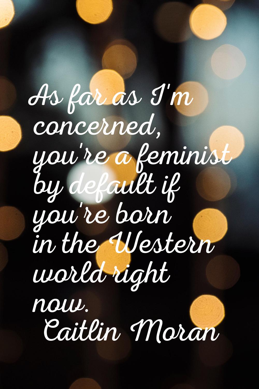 As far as I'm concerned, you're a feminist by default if you're born in the Western world right now
