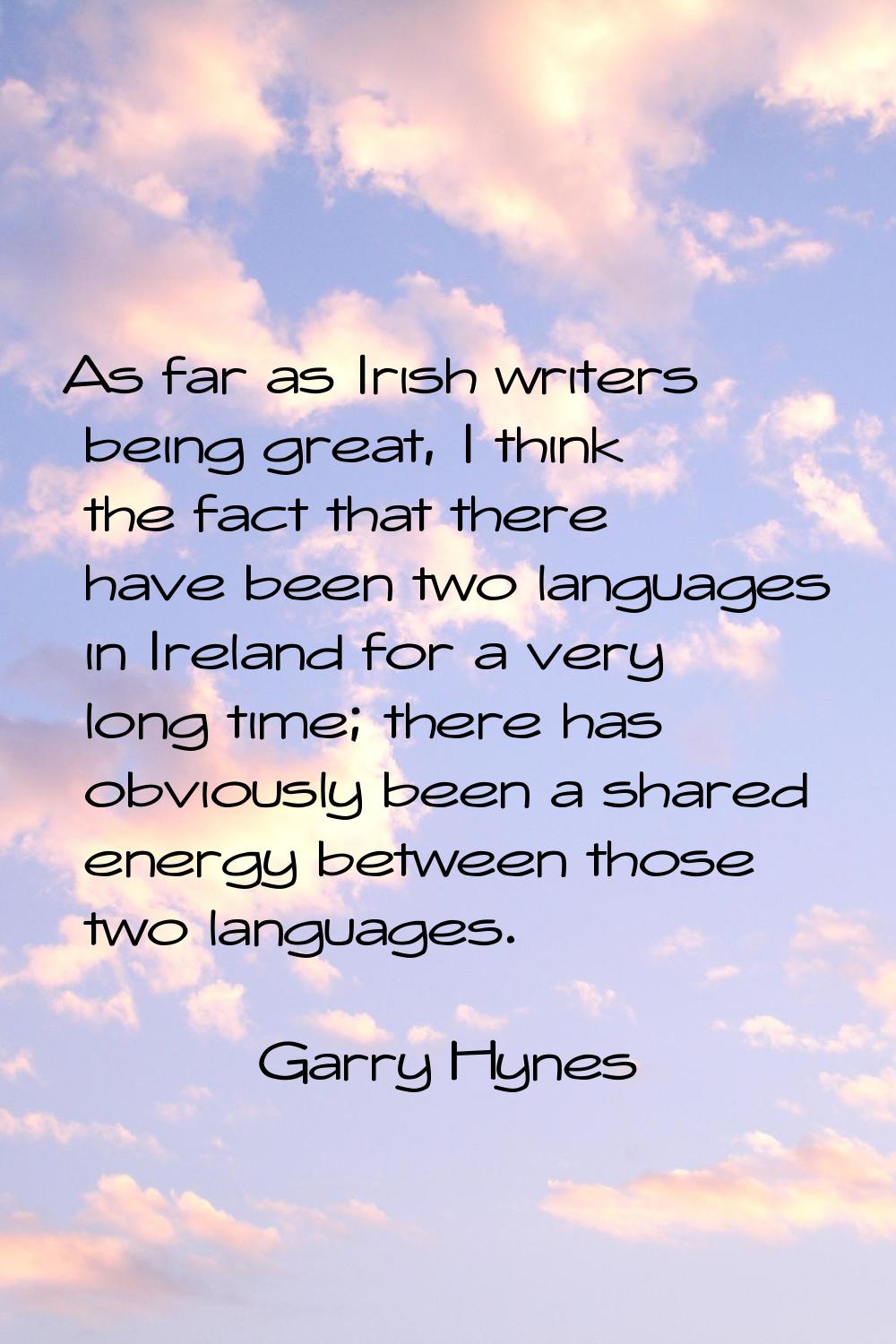 As far as Irish writers being great, I think the fact that there have been two languages in Ireland