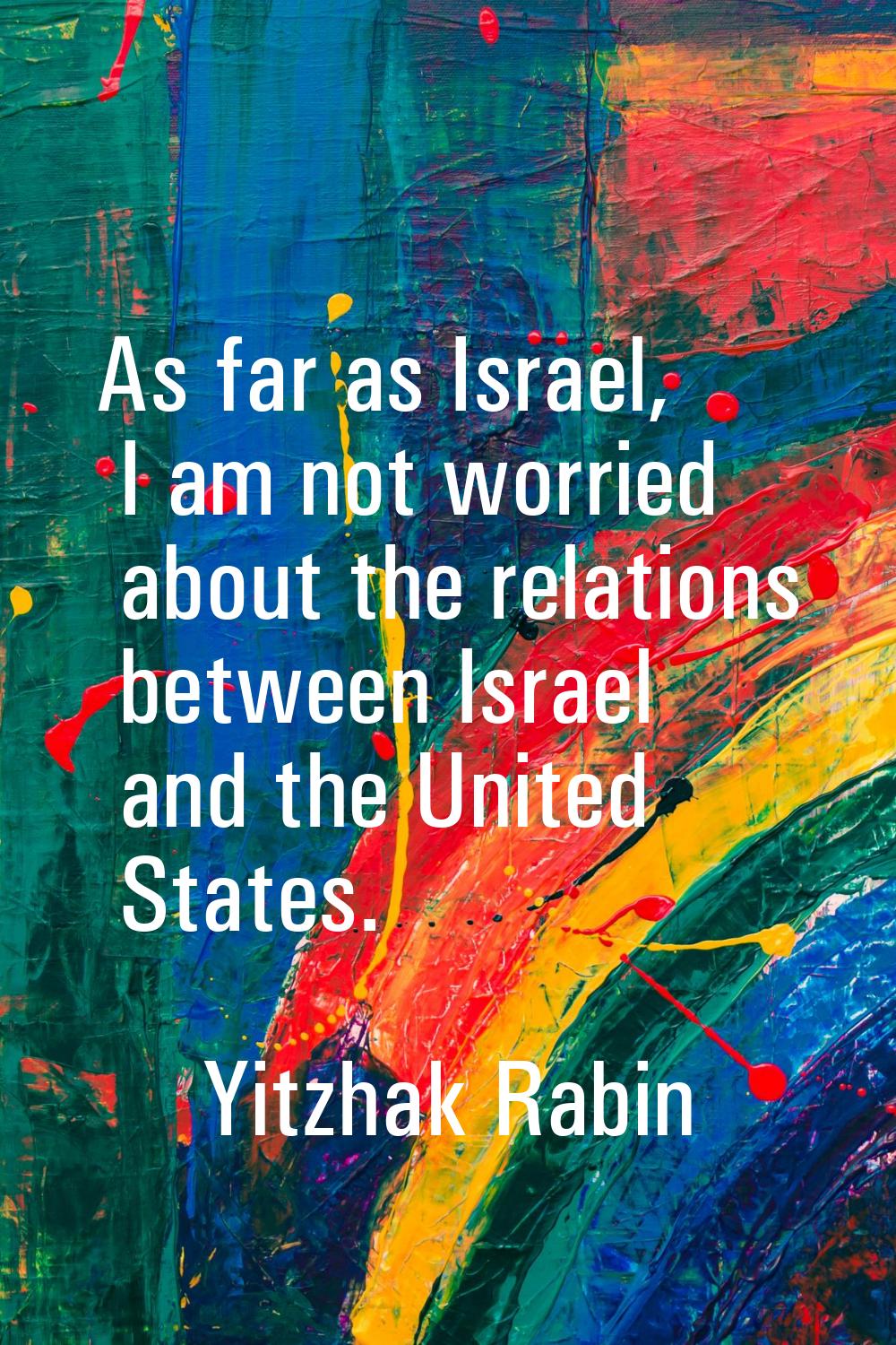 As far as Israel, I am not worried about the relations between Israel and the United States.