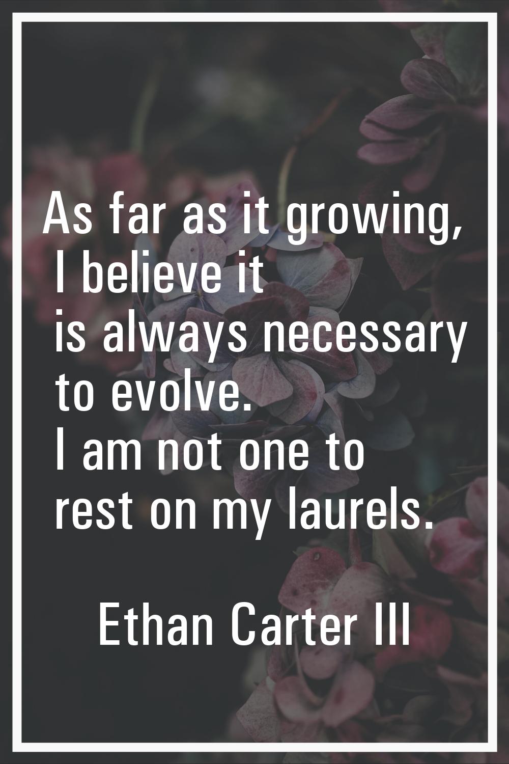 As far as it growing, I believe it is always necessary to evolve. I am not one to rest on my laurel