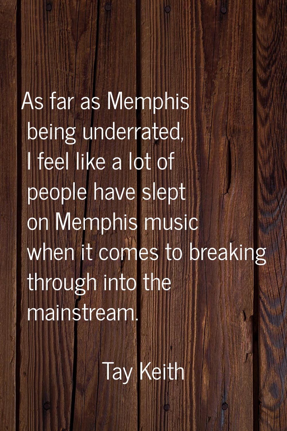 As far as Memphis being underrated, I feel like a lot of people have slept on Memphis music when it