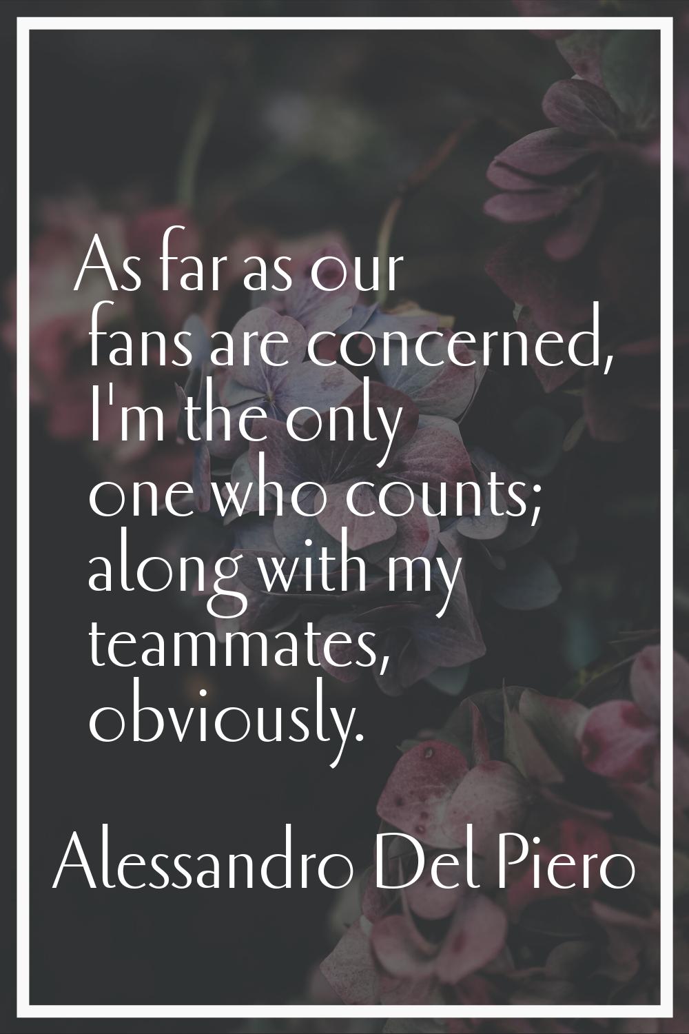 As far as our fans are concerned, I'm the only one who counts; along with my teammates, obviously.