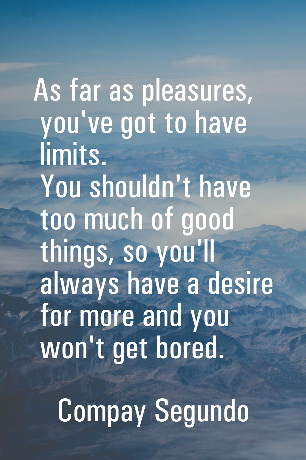 As far as pleasures, you've got to have limits. You shouldn't have too much of good things, so you'