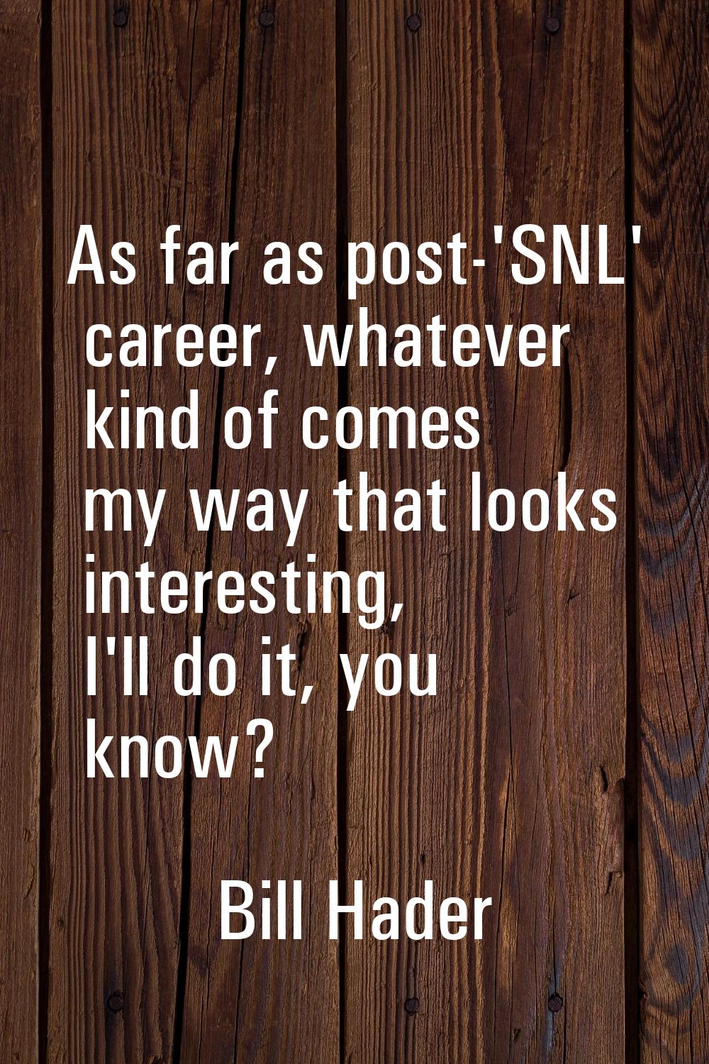 As far as post-'SNL' career, whatever kind of comes my way that looks interesting, I'll do it, you 