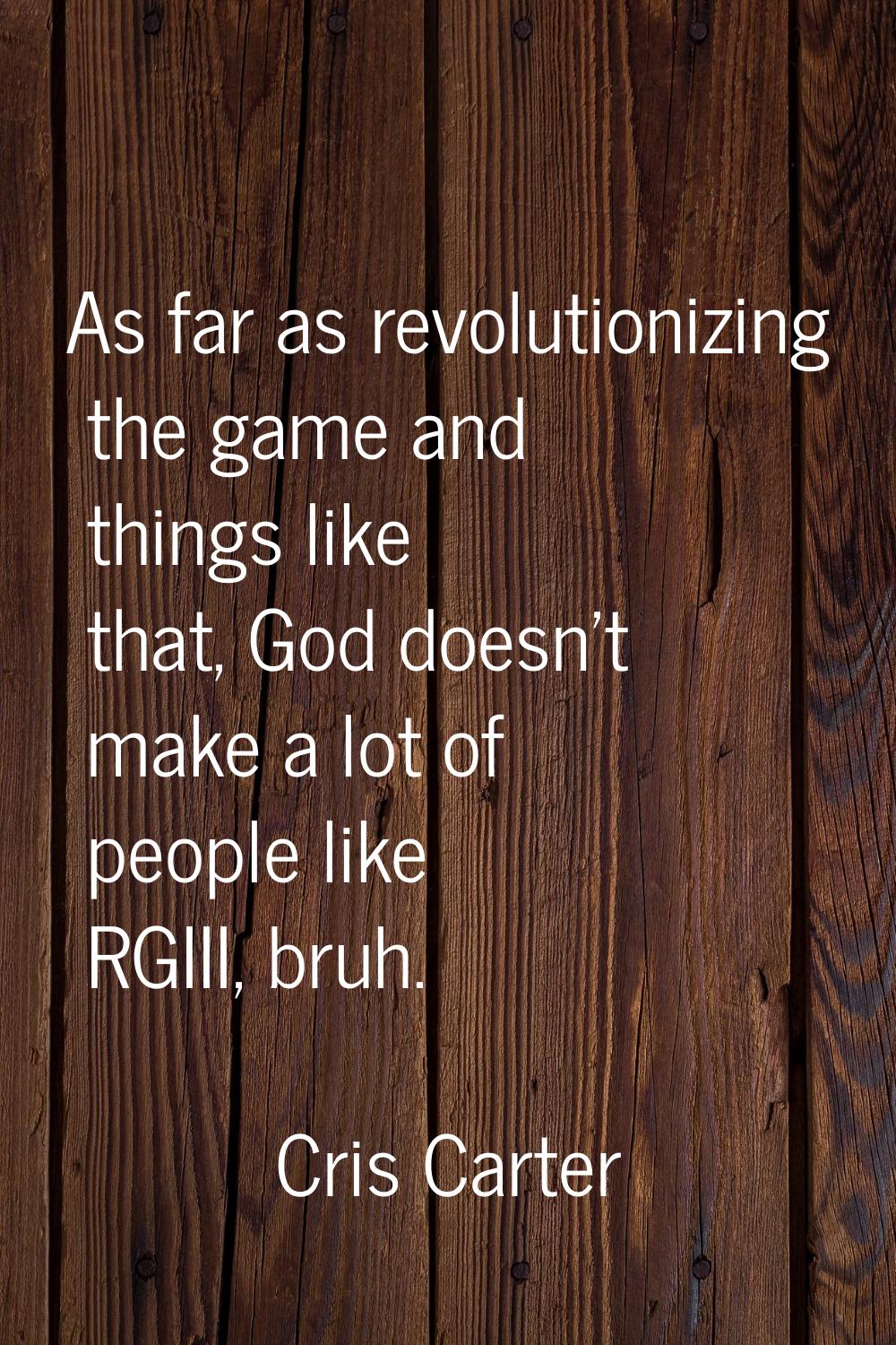 As far as revolutionizing the game and things like that, God doesn't make a lot of people like RGII