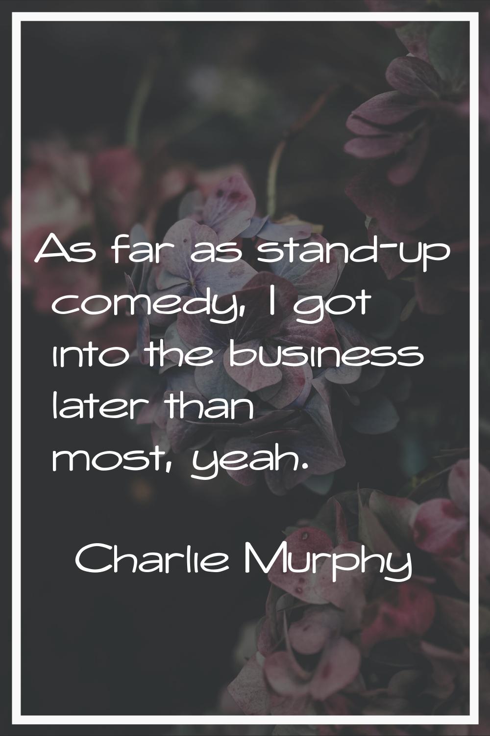 As far as stand-up comedy, I got into the business later than most, yeah.