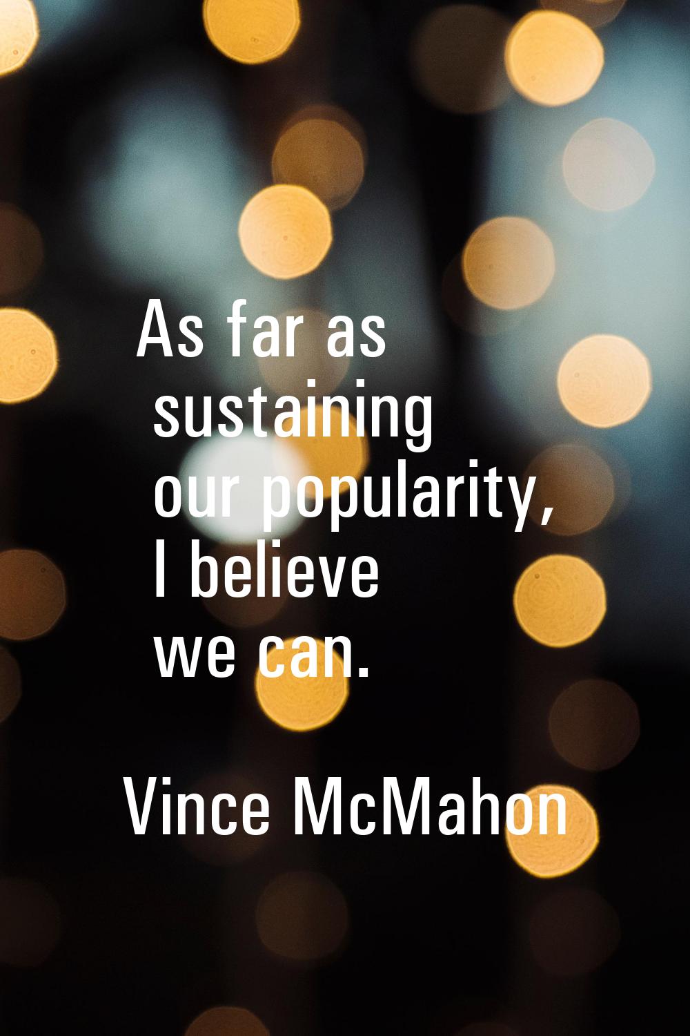 As far as sustaining our popularity, I believe we can.