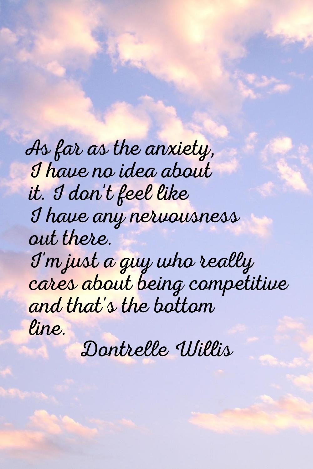 As far as the anxiety, I have no idea about it. I don't feel like I have any nervousness out there.