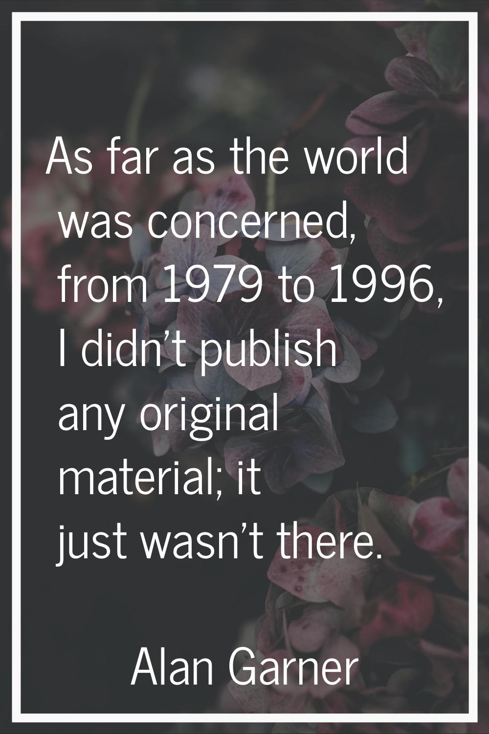 As far as the world was concerned, from 1979 to 1996, I didn't publish any original material; it ju