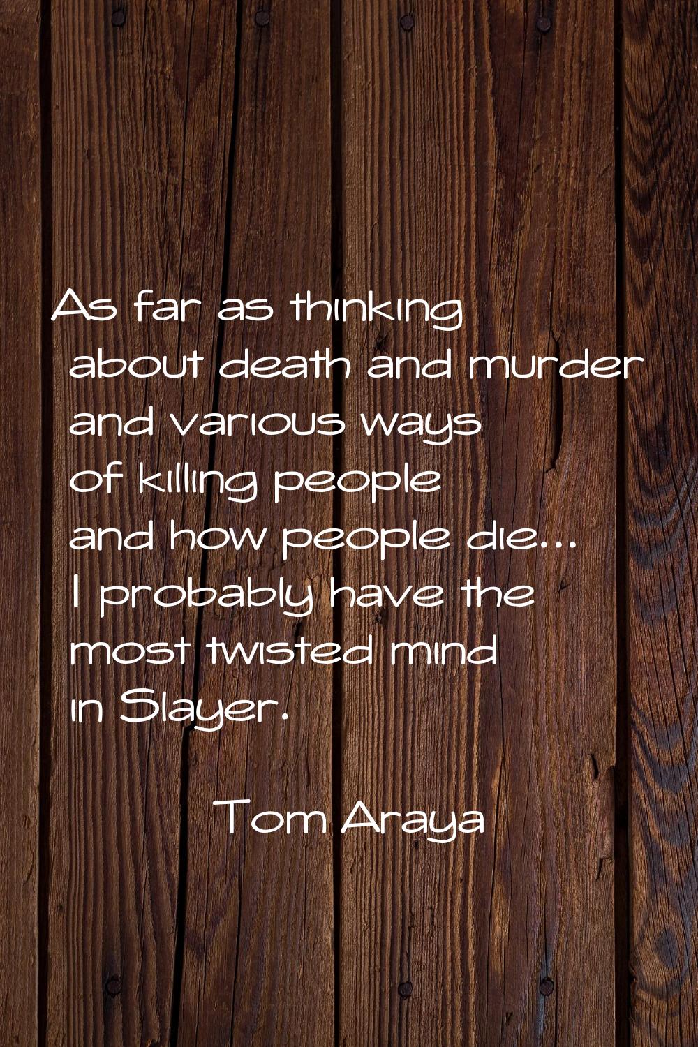 As far as thinking about death and murder and various ways of killing people and how people die... 