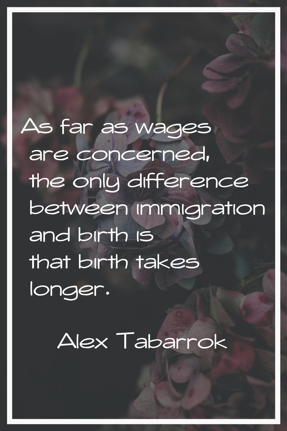 As far as wages are concerned, the only difference between immigration and birth is that birth take