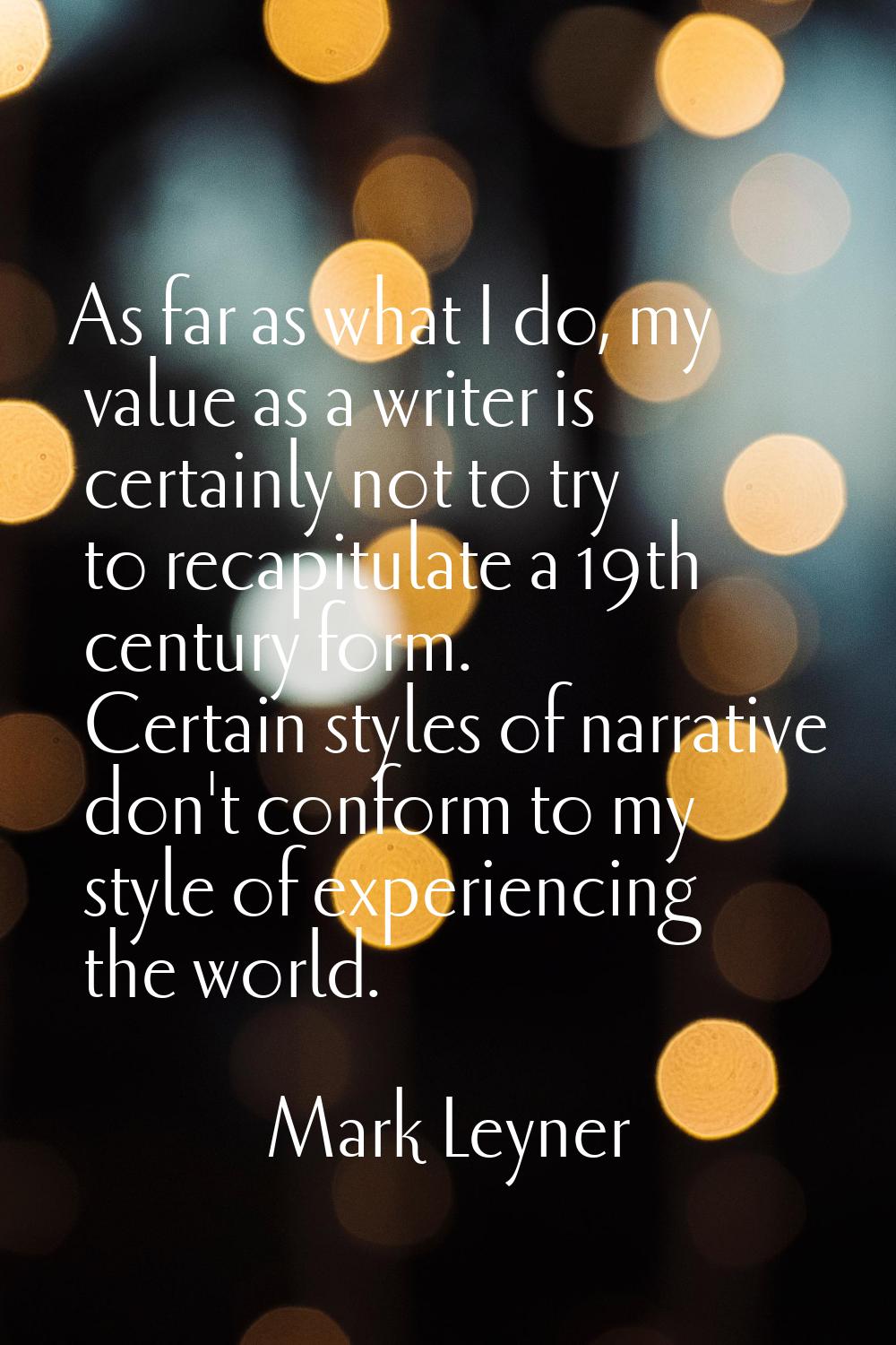 As far as what I do, my value as a writer is certainly not to try to recapitulate a 19th century fo
