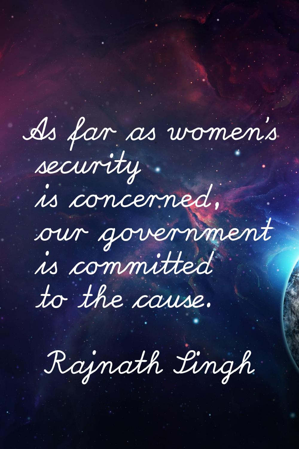 As far as women's security is concerned, our government is committed to the cause.