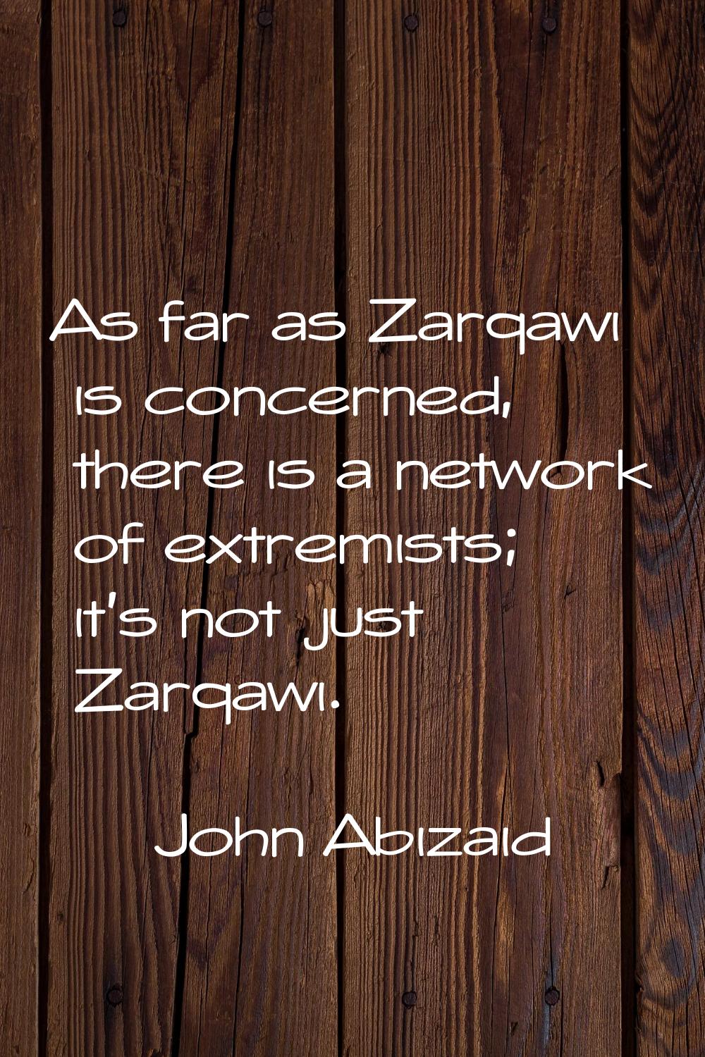 As far as Zarqawi is concerned, there is a network of extremists; it's not just Zarqawi.