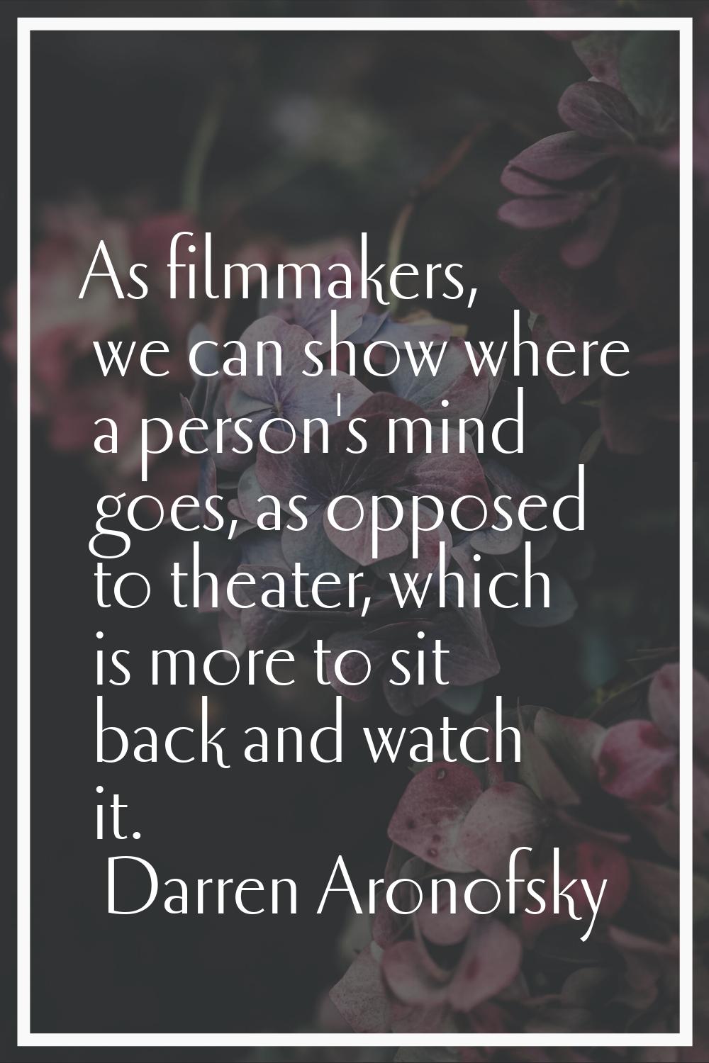 As filmmakers, we can show where a person's mind goes, as opposed to theater, which is more to sit 