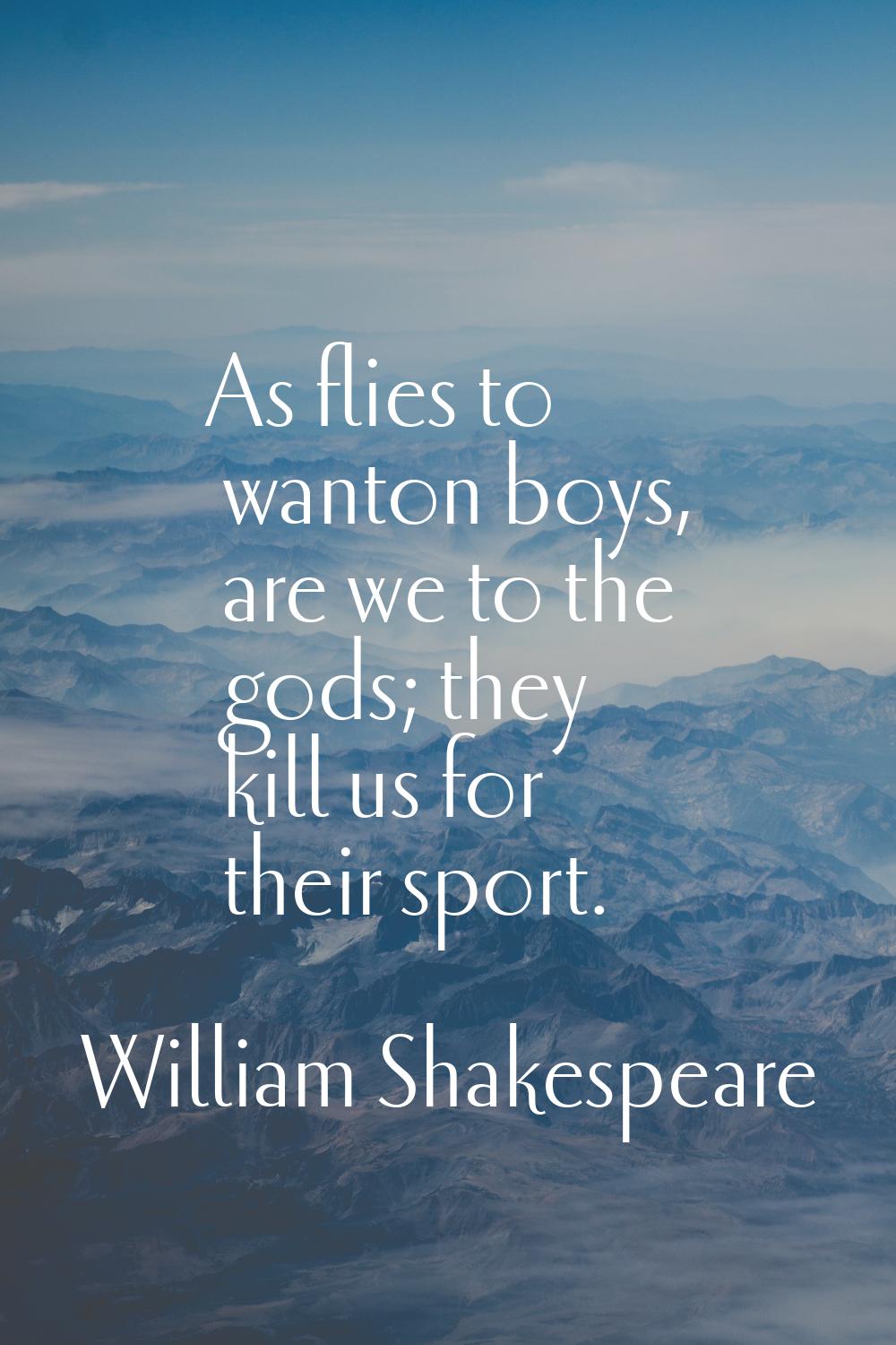 As flies to wanton boys, are we to the gods; they kill us for their sport.