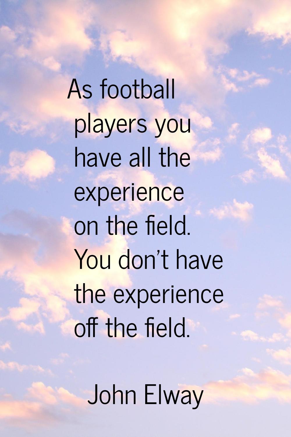 As football players you have all the experience on the field. You don't have the experience off the