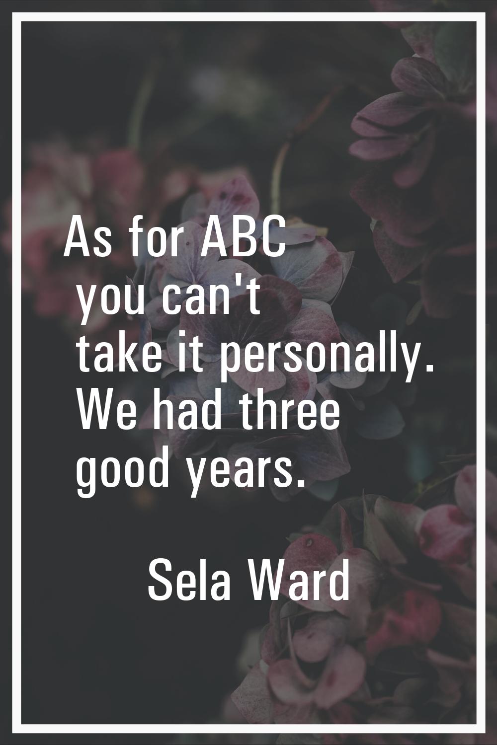 As for ABC you can't take it personally. We had three good years.
