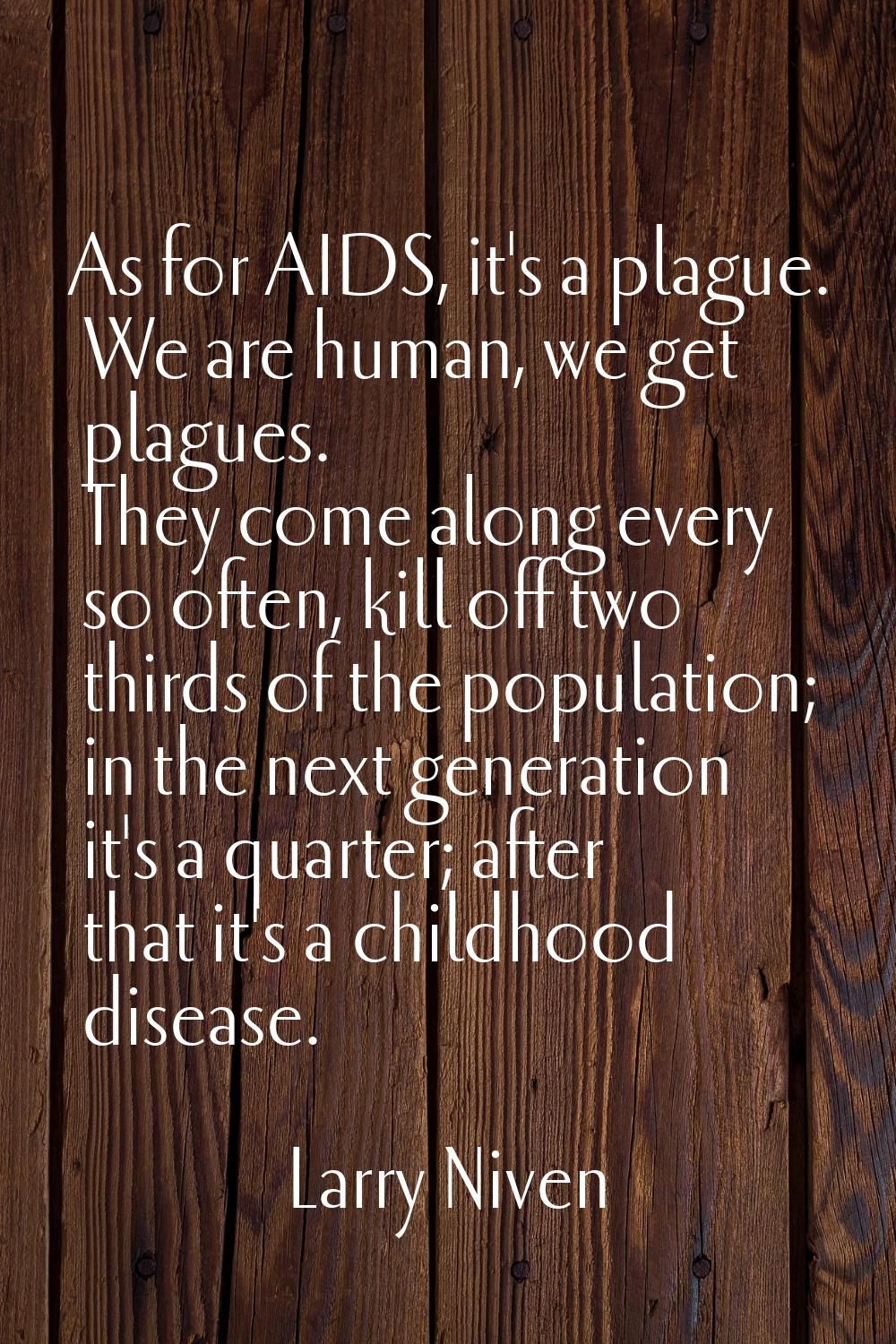 As for AIDS, it's a plague. We are human, we get plagues. They come along every so often, kill off 