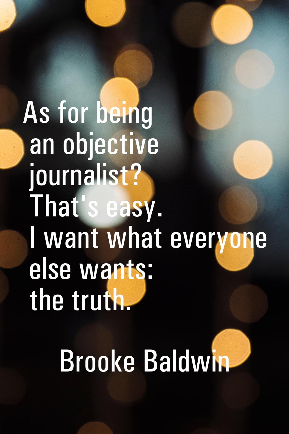 As for being an objective journalist? That's easy. I want what everyone else wants: the truth.