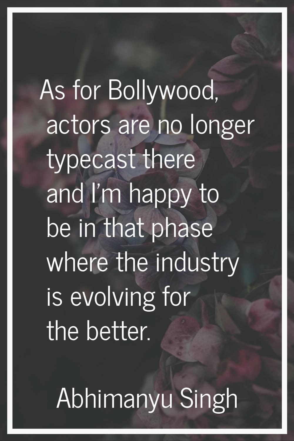 As for Bollywood, actors are no longer typecast there and I'm happy to be in that phase where the i