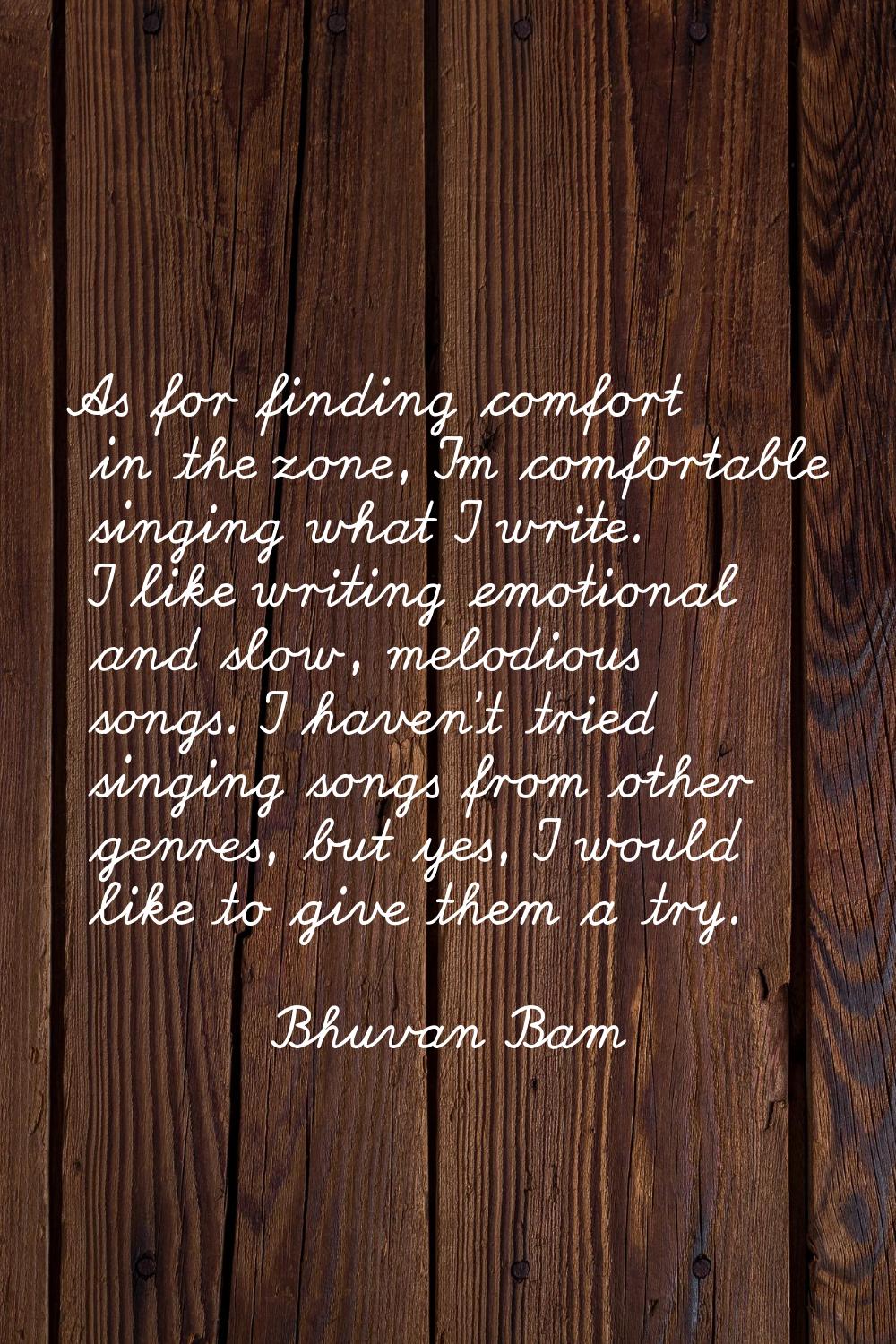 As for finding comfort in the zone, I'm comfortable singing what I write. I like writing emotional 