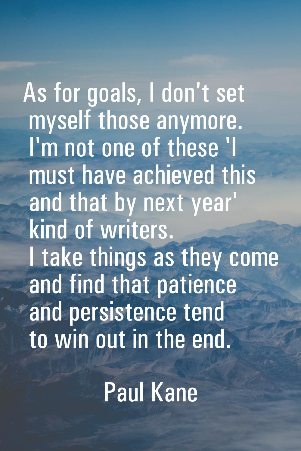 As for goals, I don't set myself those anymore. I'm not one of these 'I must have achieved this and