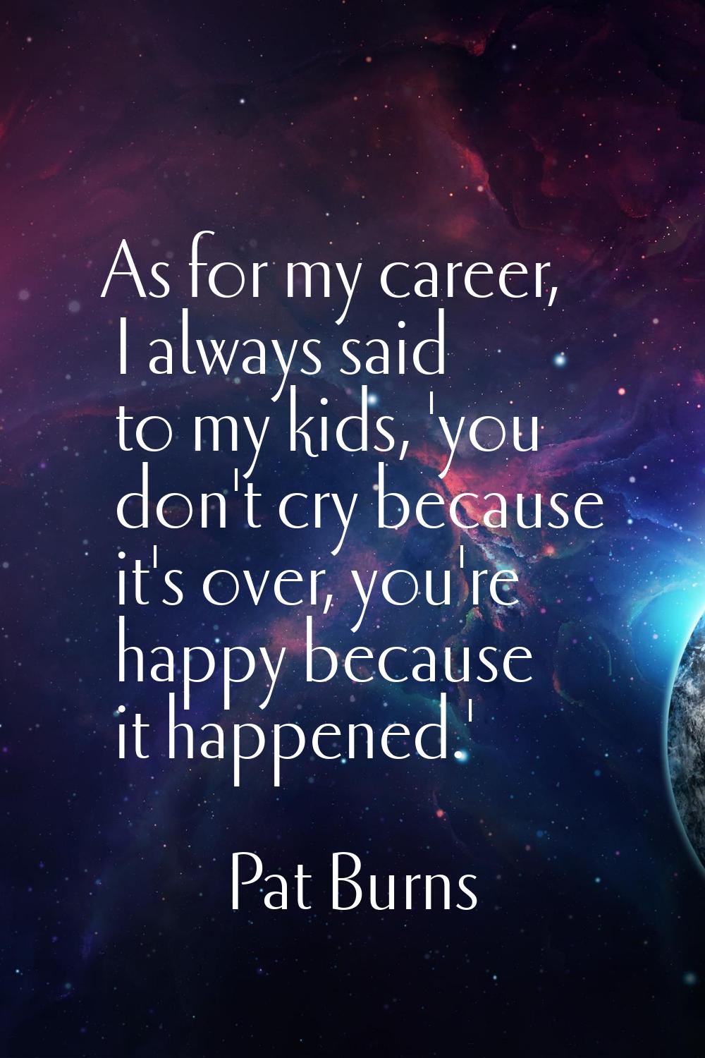 As for my career, I always said to my kids, 'you don't cry because it's over, you're happy because 