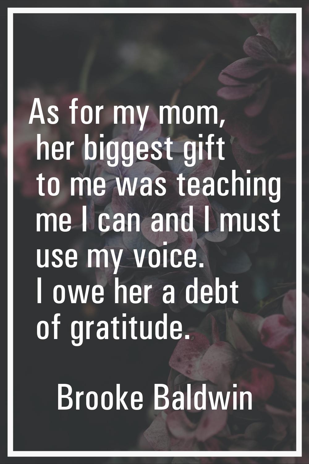 As for my mom, her biggest gift to me was teaching me I can and I must use my voice. I owe her a de