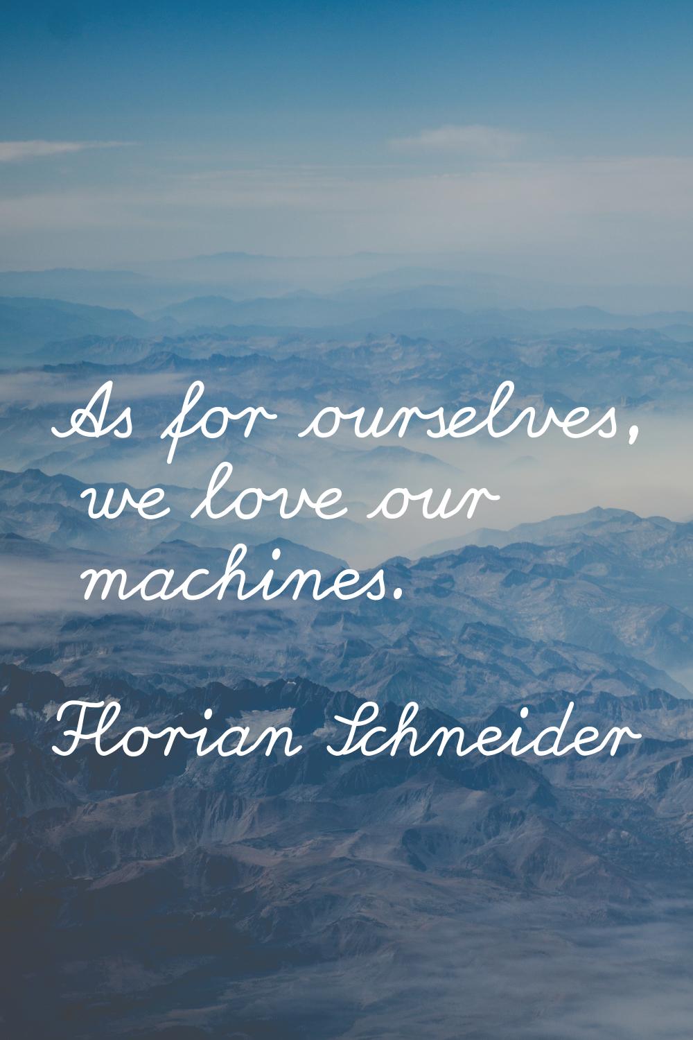 As for ourselves, we love our machines.