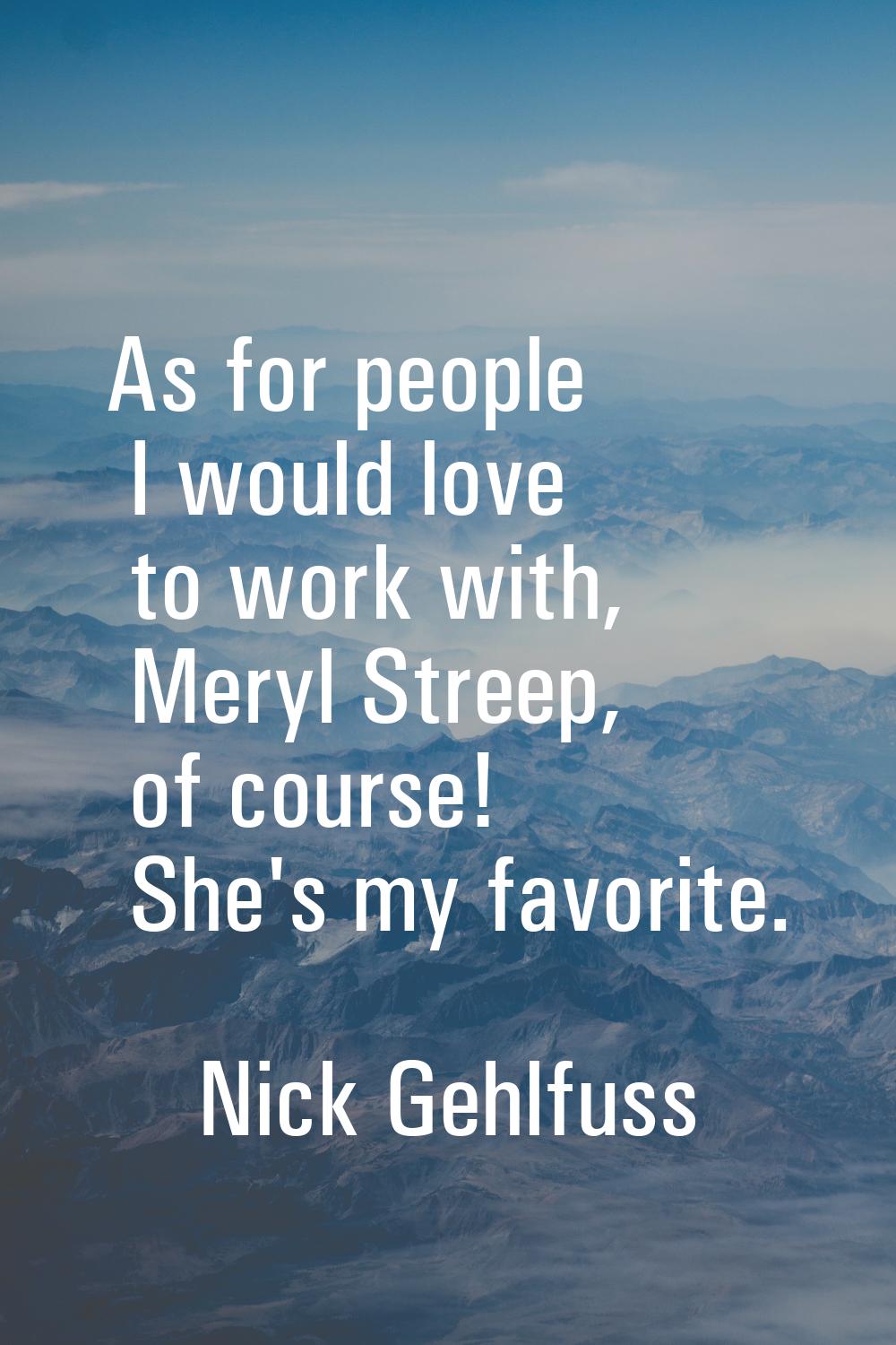 As for people I would love to work with, Meryl Streep, of course! She's my favorite.
