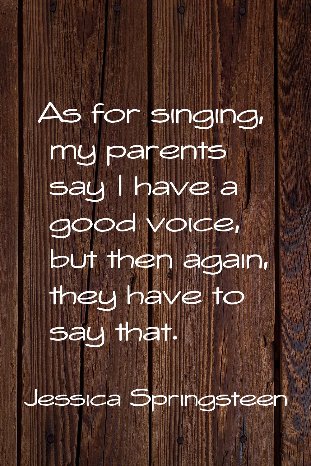 As for singing, my parents say I have a good voice, but then again, they have to say that.
